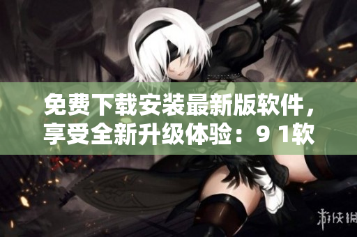 免費下載安裝最新版軟件，享受全新升級體驗：9 1軟件免費版