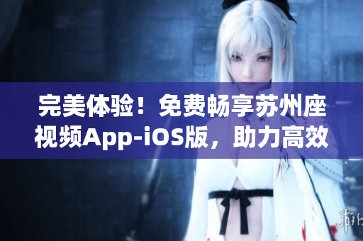 完美體驗(yàn)！免費(fèi)暢享蘇州座視頻App-iOS版，助力高效軟件分享