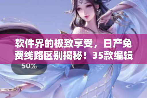 軟件界的極致享受，日產(chǎn)免費(fèi)線路區(qū)別揭秘！35款編輯必讀的全程解析