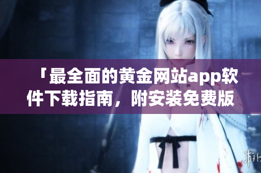 「最全面的黃金網(wǎng)站app軟件下載指南，附安裝免費(fèi)版教程及實(shí)用技巧」