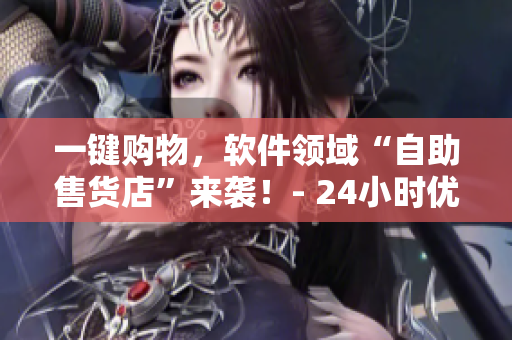 一鍵購物，軟件領(lǐng)域“自助售貨店”來襲！- 24小時優(yōu)品購物體驗(yàn)，即刻擁有