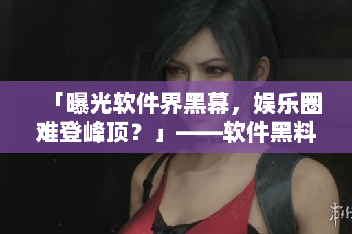 「曝光軟件界黑幕，娛樂圈難登峰頂？」——軟件黑料集錦