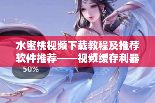 水蜜桃視頻下載教程及推薦軟件推薦——視頻緩存利器！