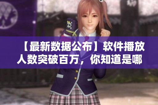 【最新數(shù)據(jù)公布】軟件播放人數(shù)突破百萬，你知道是哪款軟件嗎？