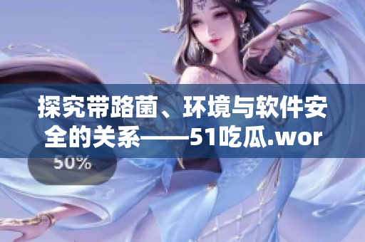 探究帶路菌、環(huán)境與軟件安全的關(guān)系——51吃瓜.world案例分析
