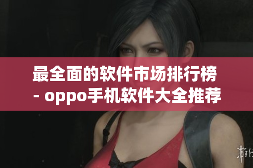 最全面的軟件市場(chǎng)排行榜 - oppo手機(jī)軟件大全推薦