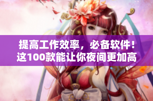 提高工作效率，必備軟件！這100款能讓你夜間更加高效的神器！
