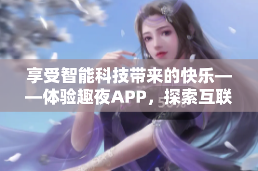 享受智能科技帶來的快樂——體驗趣夜APP，探索互聯(lián)網(wǎng)+生活新玩法