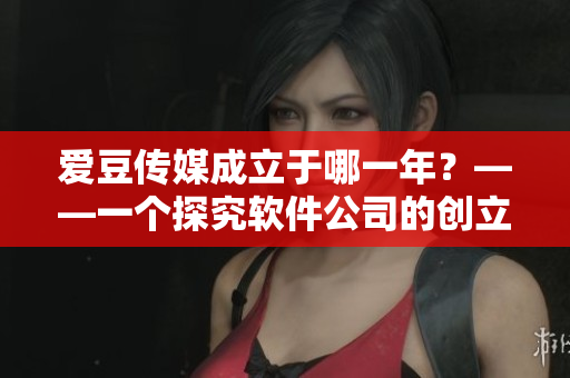 愛豆傳媒成立于哪一年？——一個(gè)探究軟件公司的創(chuàng)立之初的好奇心