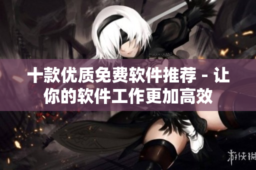十款優(yōu)質(zhì)免費(fèi)軟件推薦 - 讓你的軟件工作更加高效
