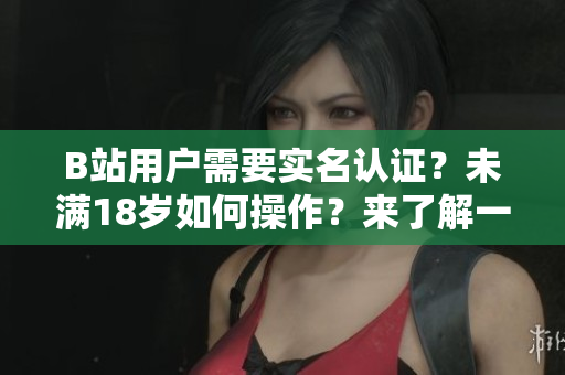 B站用戶需要實(shí)名認(rèn)證？未滿18歲如何操作？來了解一下相關(guān)軟件！