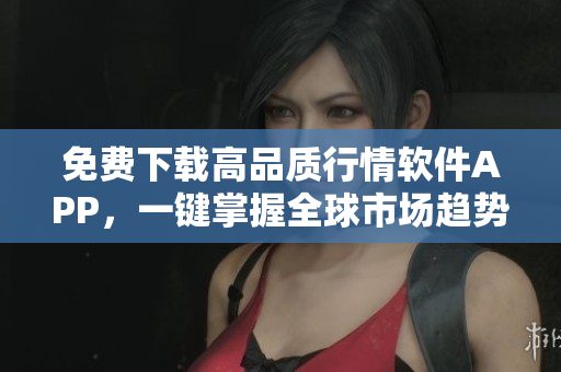 免費下載高品質(zhì)行情軟件APP，一鍵掌握全球市場趨勢！