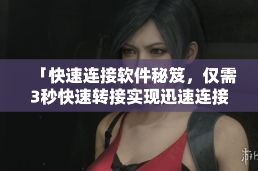 「快速連接軟件秘笈，僅需3秒快速轉(zhuǎn)接實(shí)現(xiàn)迅速連接」