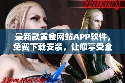 最新款黃金網(wǎng)站APP軟件，免費(fèi)下載安裝，讓您享受全新軟件體驗(yàn)