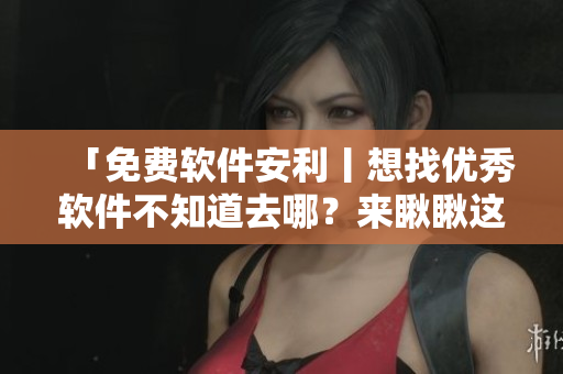 「免費(fèi)軟件安利丨想找優(yōu)秀軟件不知道去哪？來瞅瞅這里」