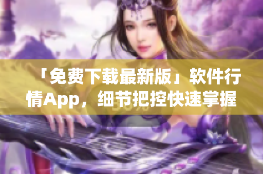 「免費下載最新版」軟件行情App，細節(jié)把控快速掌握行情