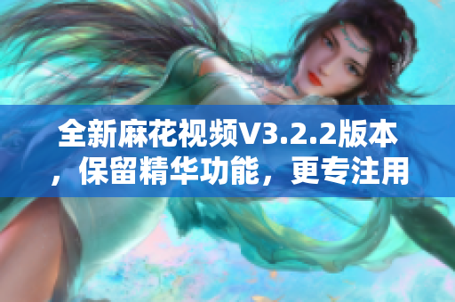 全新麻花視頻V3.2.2版本，保留精華功能，更專注用戶體驗(yàn)