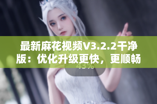最新麻花視頻V3.2.2干凈版：優(yōu)化升級(jí)更快，更順暢的觀影體驗(yàn)