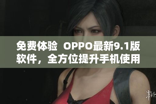 免費(fèi)體驗(yàn)  OPPO最新9.1版軟件，全方位提升手機(jī)使用體驗(yàn)