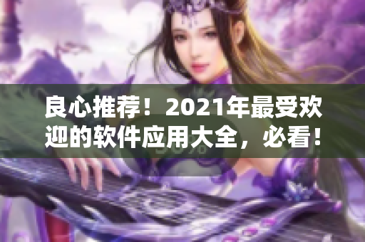 良心推薦！2021年最受歡迎的軟件應(yīng)用大全，必看！