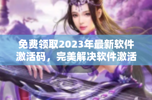 免費領(lǐng)取2023年最新軟件激活碼，完美解決軟件激活難題！