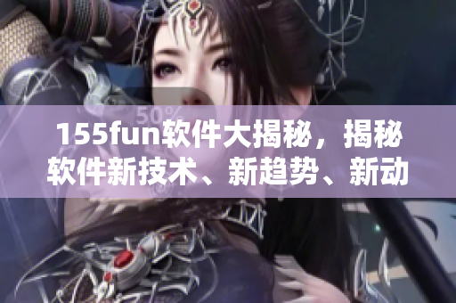 155fun軟件大揭秘，揭秘軟件新技術(shù)、新趨勢、新動態(tài)！