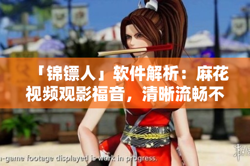「錦鏢人」軟件解析：麻花視頻觀影福音，清晰流暢不卡頓