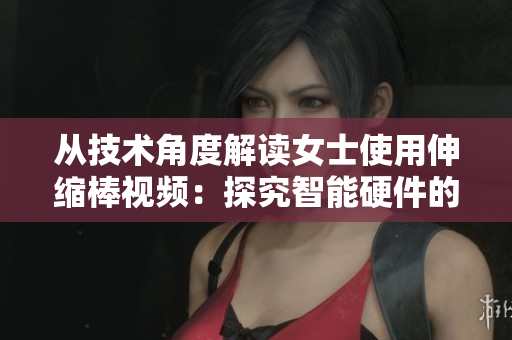 從技術(shù)角度解讀女士使用伸縮棒視頻：探究智能硬件的應(yīng)用與挑戰(zhàn)