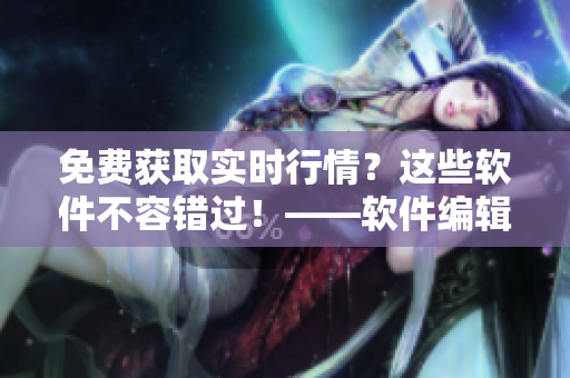 免費獲取實時行情？這些軟件不容錯過！——軟件編輯推薦