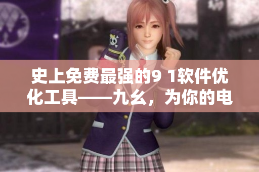 史上免費(fèi)最強(qiáng)的9 1軟件優(yōu)化工具——九幺，為你的電腦加速！