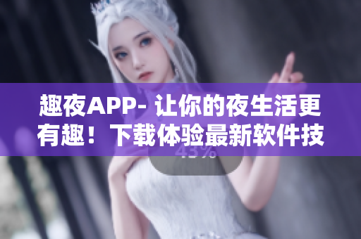 趣夜APP- 讓你的夜生活更有趣！下載體驗(yàn)最新軟件技術(shù)