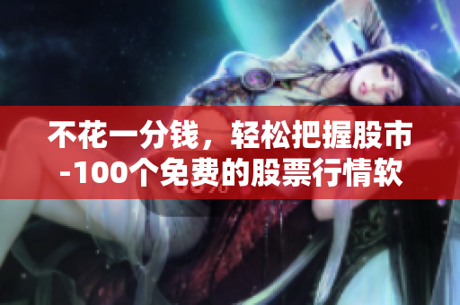 不花一分錢，輕松把握股市-100個免費的股票行情軟件下載推薦