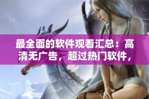 最全面的軟件觀看匯總：高清無廣告，超過熱門軟件，安卓蘋果通用！