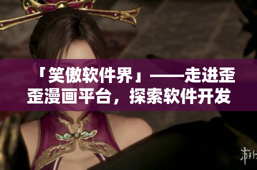 「笑傲軟件界」——走進(jìn)歪歪漫畫(huà)平臺(tái)，探索軟件開(kāi)發(fā)妙趣！