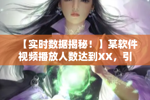 【實時數(shù)據(jù)揭秘！】某軟件視頻播放人數(shù)達(dá)到XX，引發(fā)行業(yè)熱議！