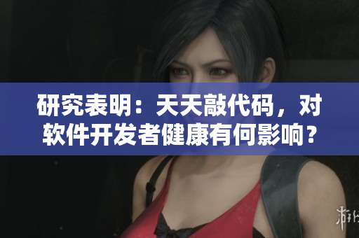 研究表明：天天敲代碼，對軟件開發(fā)者健康有何影響？