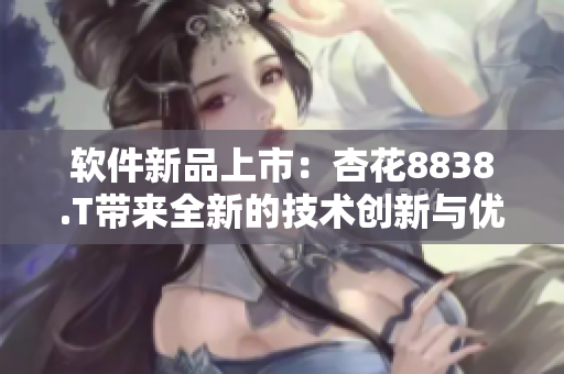 軟件新品上市：杏花8838.T帶來(lái)全新的技術(shù)創(chuàng)新與優(yōu)化體驗(yàn)