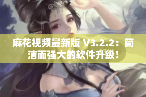 麻花視頻最新版 V3.2.2：簡潔而強大的軟件升級！