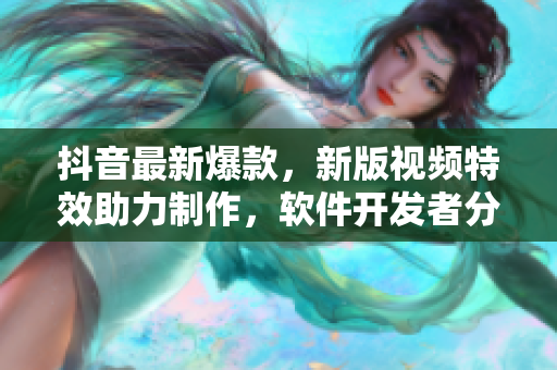 抖音最新爆款，新版視頻特效助力制作，軟件開(kāi)發(fā)者分享制作細(xì)節(jié)與心得