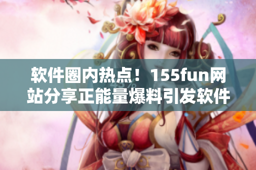 軟件圈內(nèi)熱點(diǎn)！155fun網(wǎng)站分享正能量爆料引發(fā)軟件開發(fā)者關(guān)注