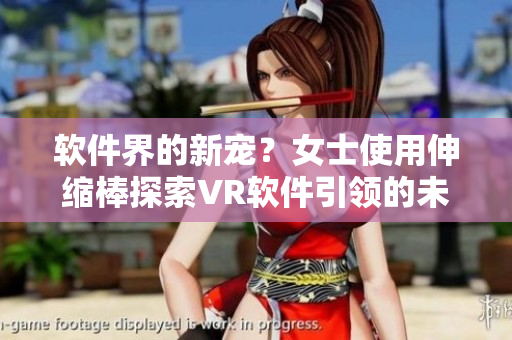 軟件界的新寵？女士使用伸縮棒探索VR軟件引領的未來