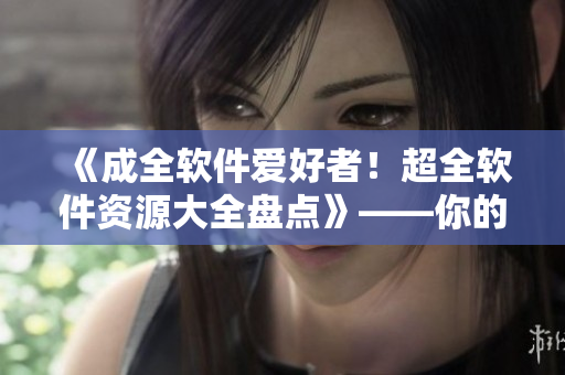 《成全軟件愛(ài)好者！超全軟件資源大全盤點(diǎn)》——你的軟件資源庫(kù)必備！