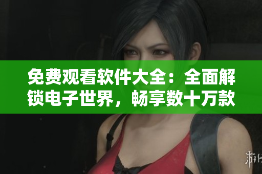 免費(fèi)觀看軟件大全：全面解鎖電子世界，暢享數(shù)十萬款優(yōu)質(zhì)應(yīng)用！