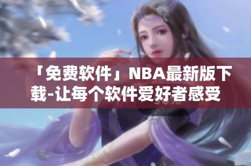 「免費(fèi)軟件」NBA最新版下載-讓每個(gè)軟件愛好者感受巨星般的暢游體驗(yàn)