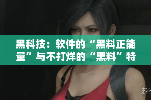 黑科技：軟件的“黑料正能量”與不打烊的“黑料”特性