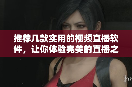 推薦幾款實(shí)用的視頻直播軟件，讓你體驗(yàn)完美的直播之旅！