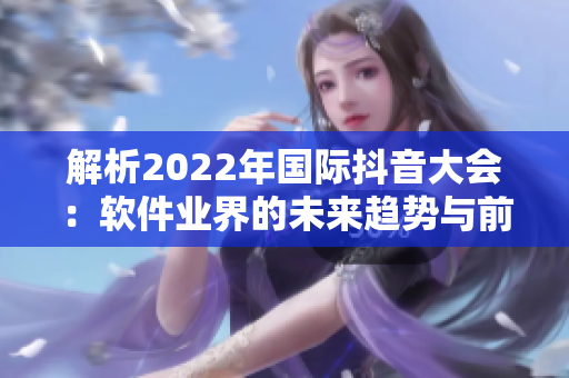 解析2022年國際抖音大會：軟件業(yè)界的未來趨勢與前沿技術