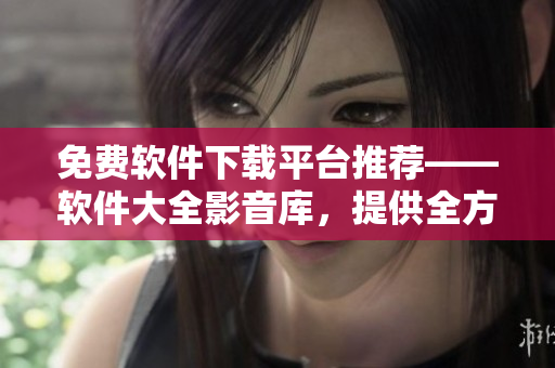 免費軟件下載平臺推薦——軟件大全影音庫，提供全方位軟件解析與下載