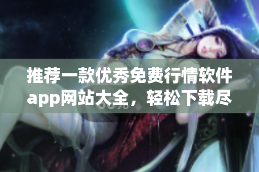 推薦一款優(yōu)秀免費(fèi)行情軟件app網(wǎng)站大全，輕松下載盡享便捷交易