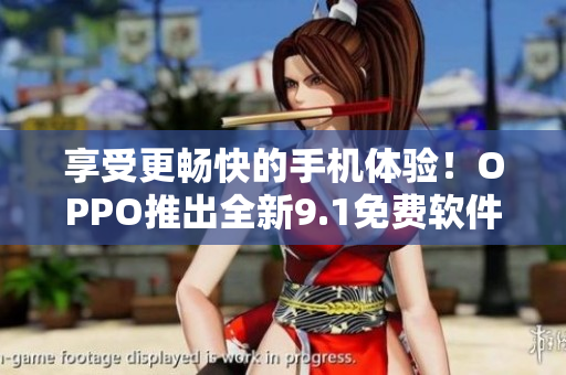 享受更暢快的手機(jī)體驗(yàn)！OPPO推出全新9.1免費(fèi)軟件版